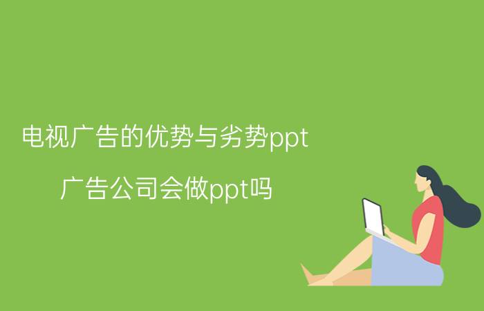 电视广告的优势与劣势ppt 广告公司会做ppt吗？